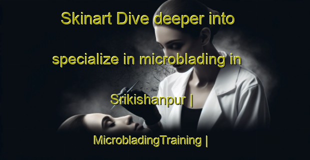 Skinart Dive deeper into specialize in microblading in Srikishanpur | MicrobladingTraining | MicrobladingClasses | SkinartTraining-India